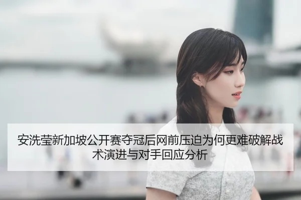 安洗莹新加坡公开赛夺冠后网前压迫为何更难破解战术演进与对手回应分析（bsport）