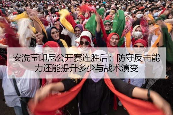 安洗莹印尼公开赛连胜后：防守反击能力还能提升多少与战术演变 | bsport