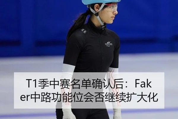 T1季中赛名单确认后：Faker中路功能位会否继续扩大化