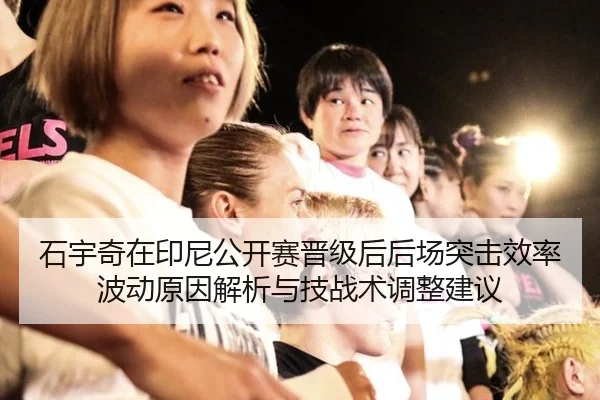 石宇奇在印尼公开赛晋级后后场突击效率波动原因解析与技战术调整建议 | bsport