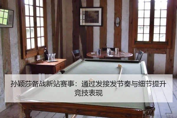 孙颖莎备战新站赛事：通过发接发节奏与细节提升竞技表现