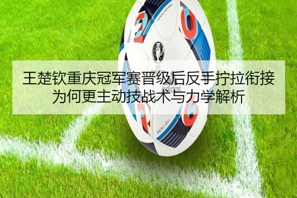 王楚钦重庆冠军赛晋级后反手拧拉衔接为何更主动技战术与力学解析 | bsport